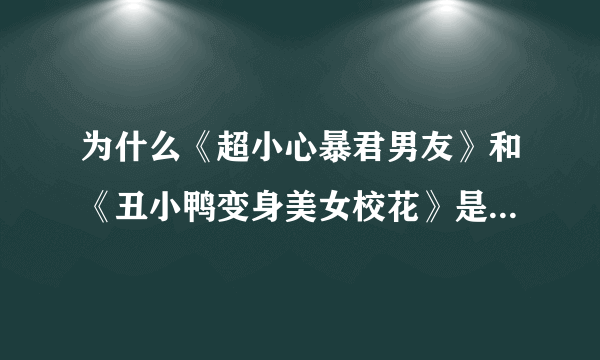 为什么《超小心暴君男友》和《丑小鸭变身美女校花》是一样的？？？