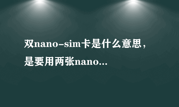 双nano-sim卡是什么意思，是要用两张nano卡还是nano包含两张？