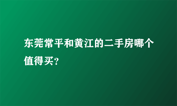 东莞常平和黄江的二手房哪个值得买？