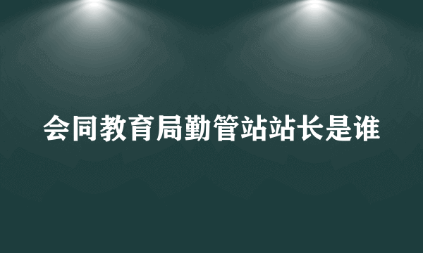 会同教育局勤管站站长是谁