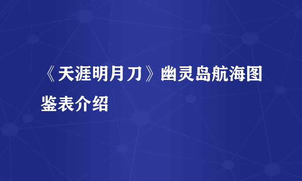 《天涯明月刀》幽灵岛航海图鉴表介绍