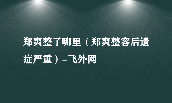 郑爽整了哪里（郑爽整容后遗症严重）-飞外网