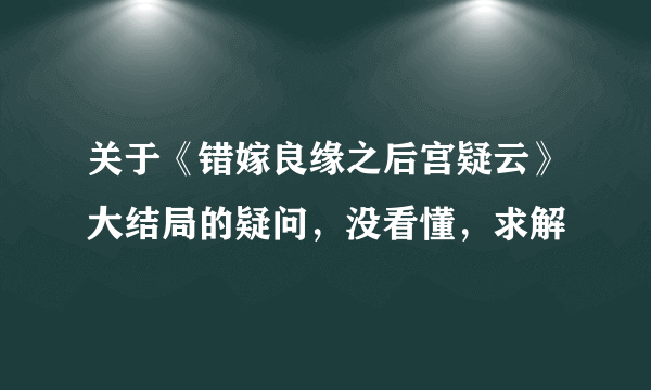 关于《错嫁良缘之后宫疑云》大结局的疑问，没看懂，求解