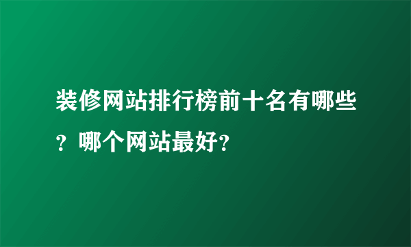 装修网站排行榜前十名有哪些？哪个网站最好？