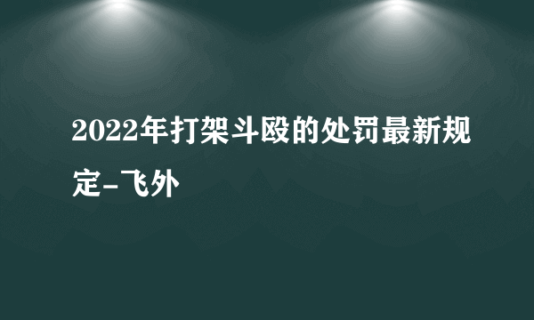 2022年打架斗殴的处罚最新规定-飞外