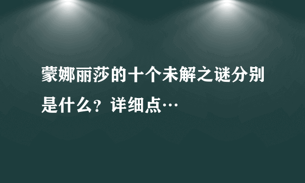 蒙娜丽莎的十个未解之谜分别是什么？详细点…