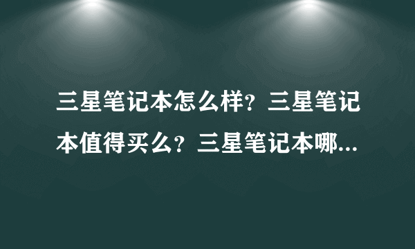 三星笔记本怎么样？三星笔记本值得买么？三星笔记本哪个性价比高？