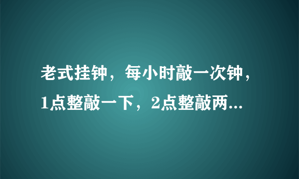 老式挂钟，每小时敲一次钟，1点整敲一下，2点整敲两下，6点整敲六下，几点整敲几下，钟敲六下，10秒钟敲完，问钟敲11下_