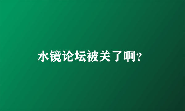 水镜论坛被关了啊？