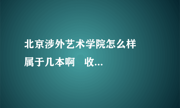 北京涉外艺术学院怎么样     属于几本啊   收费标准怎么样  谢谢