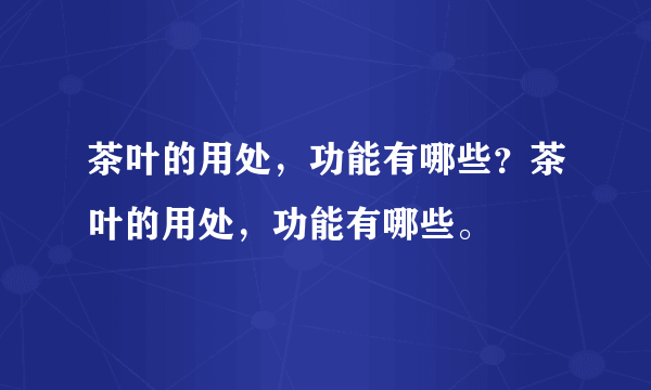 茶叶的用处，功能有哪些？茶叶的用处，功能有哪些。