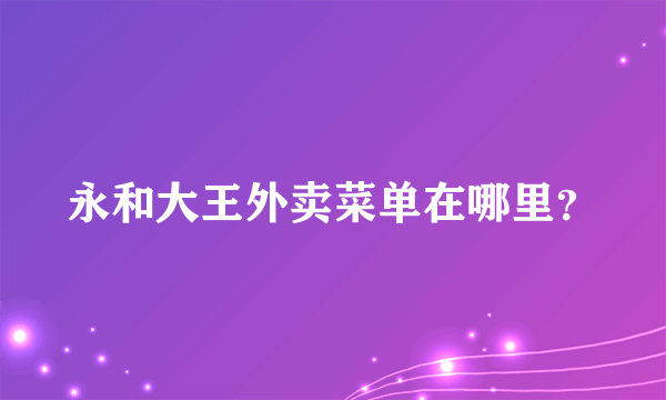 永和大王外卖菜单在哪里？