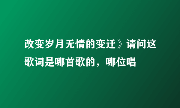 改变岁月无情的变迁》请问这歌词是哪首歌的，哪位唱