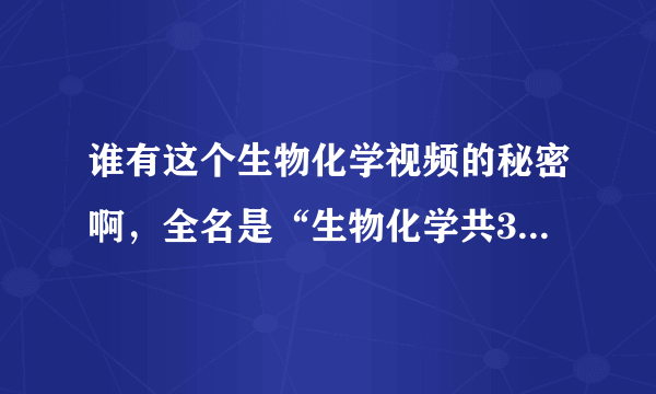 谁有这个生物化学视频的秘密啊，全名是“生物化学共32讲-中科院-视频教程”