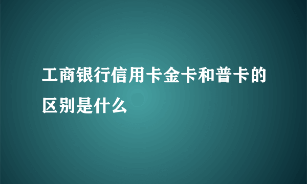 工商银行信用卡金卡和普卡的区别是什么