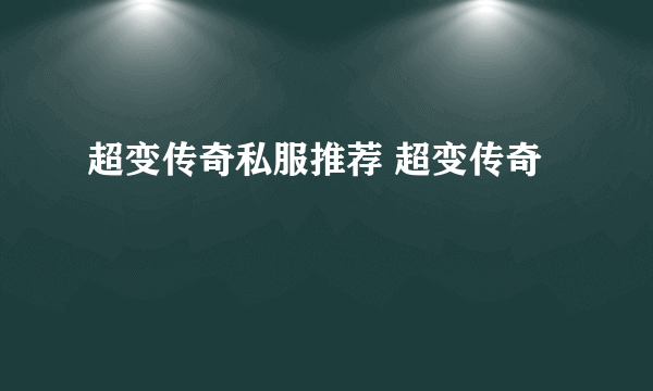 超变传奇私服推荐 超变传奇