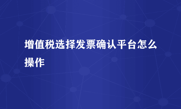 增值税选择发票确认平台怎么操作