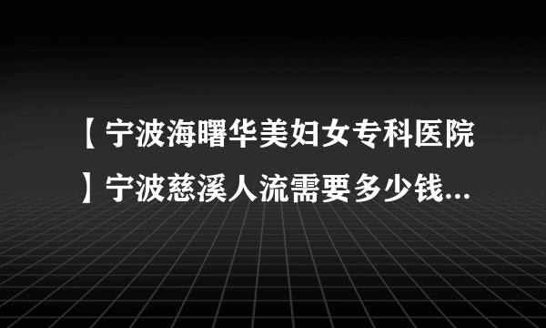 【宁波海曙华美妇女专科医院】宁波慈溪人流需要多少钱大概多少钱？（电视中心旁）