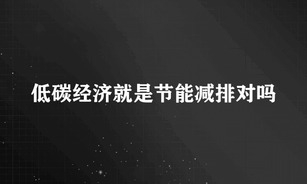 低碳经济就是节能减排对吗