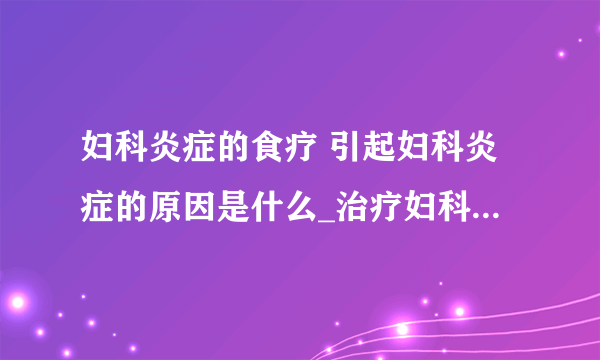 妇科炎症的食疗 引起妇科炎症的原因是什么_治疗妇科病的食疗方