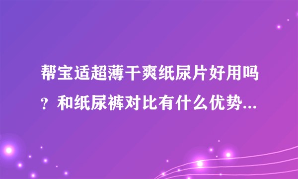 帮宝适超薄干爽纸尿片好用吗？和纸尿裤对比有什么优势吗？知道...