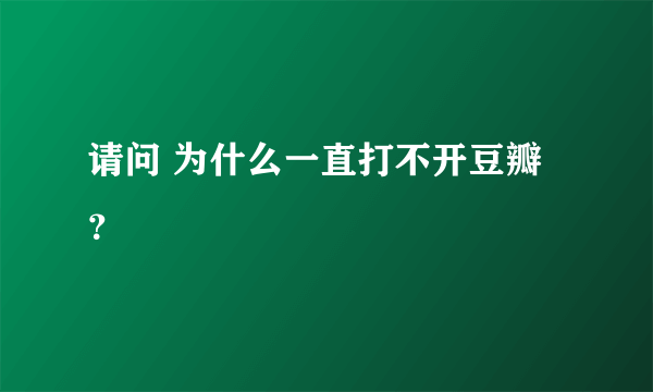 请问 为什么一直打不开豆瓣？