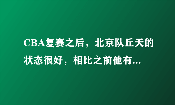 CBA复赛之后，北京队丘天的状态很好，相比之前他有哪些提升？