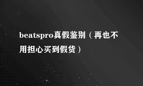 beatspro真假鉴别（再也不用担心买到假货）