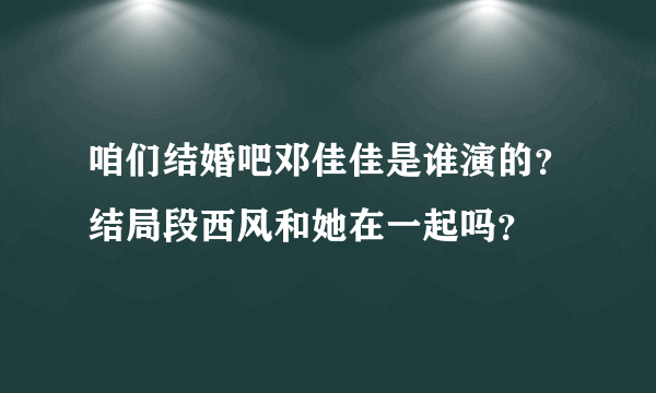 咱们结婚吧邓佳佳是谁演的？结局段西风和她在一起吗？