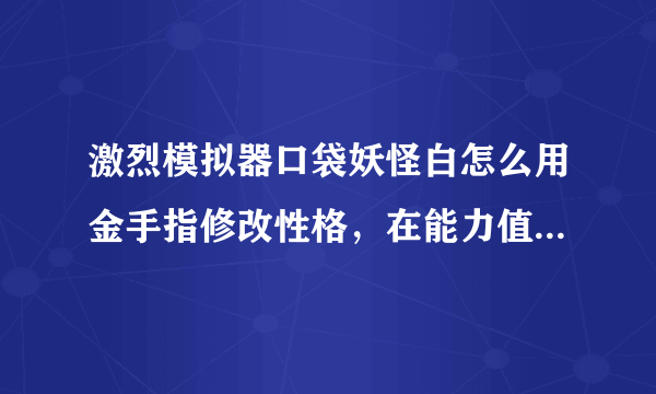 激烈模拟器口袋妖怪白怎么用金手指修改性格，在能力值界面按L没用啊？