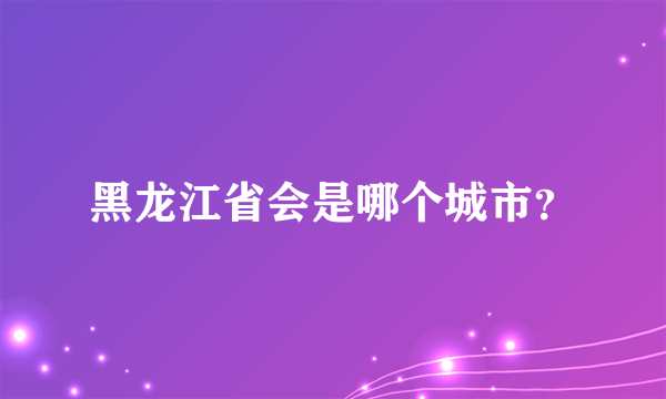 黑龙江省会是哪个城市？