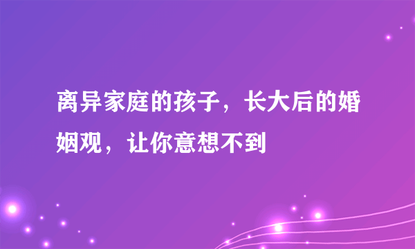 离异家庭的孩子，长大后的婚姻观，让你意想不到