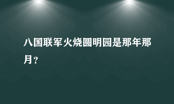 八国联军火烧圆明园是那年那月？