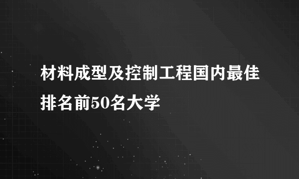 材料成型及控制工程国内最佳排名前50名大学