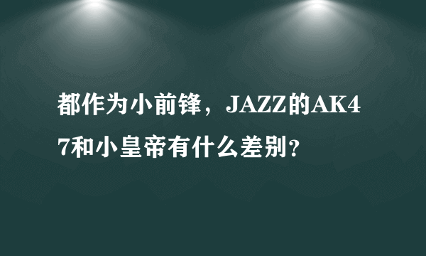 都作为小前锋，JAZZ的AK47和小皇帝有什么差别？