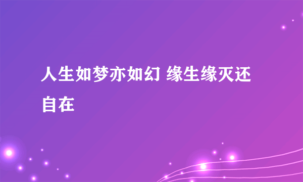 人生如梦亦如幻 缘生缘灭还自在