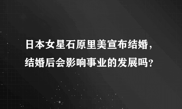 日本女星石原里美宣布结婚，结婚后会影响事业的发展吗？