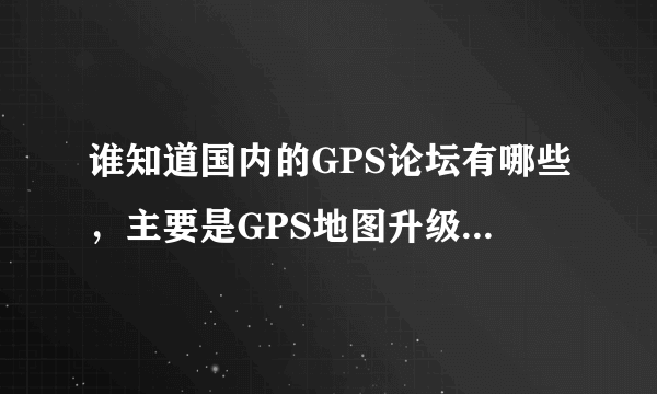 谁知道国内的GPS论坛有哪些，主要是GPS地图升级和讨论的，本人买了一台山寨GPS无法找升级和地图了