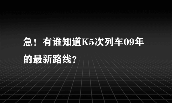 急！有谁知道K5次列车09年的最新路线？