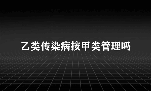 乙类传染病按甲类管理吗