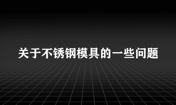 关于不锈钢模具的一些问题