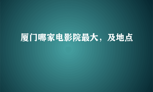 厦门哪家电影院最大，及地点