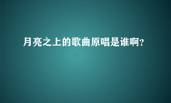 月亮之上的歌曲原唱是谁啊？