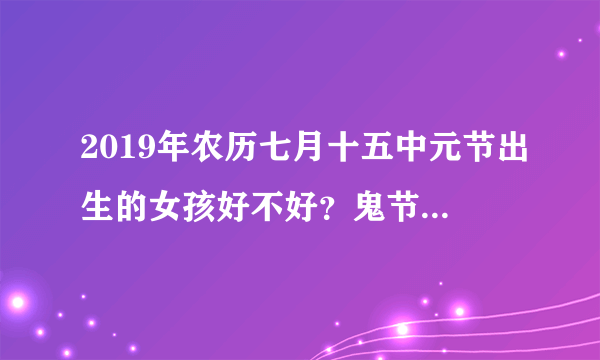 2019年农历七月十五中元节出生的女孩好不好？鬼节出生的女孩很特别？