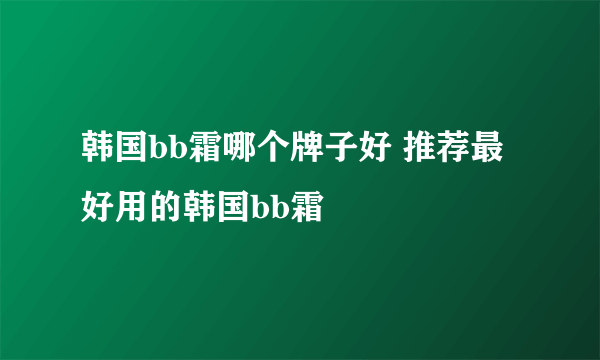 韩国bb霜哪个牌子好 推荐最好用的韩国bb霜