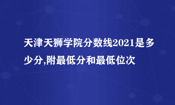 天津天狮学院分数线2021是多少分,附最低分和最低位次