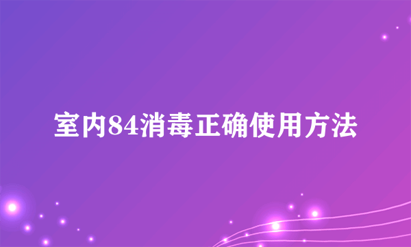 室内84消毒正确使用方法