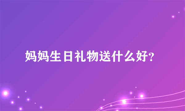 妈妈生日礼物送什么好？