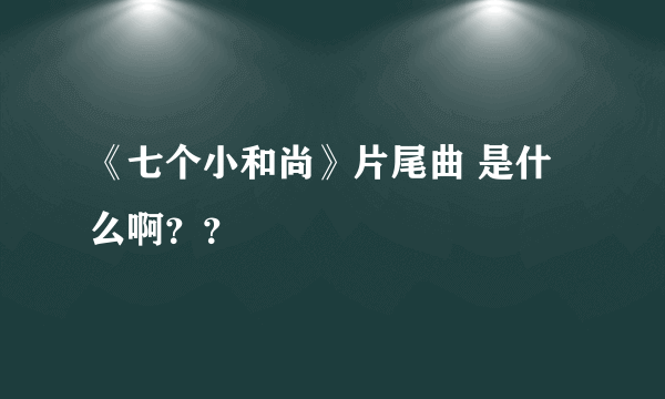 《七个小和尚》片尾曲 是什么啊？？