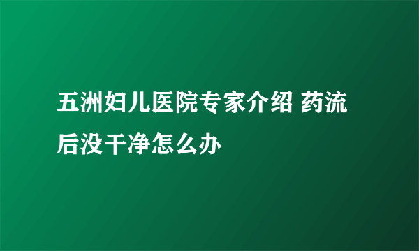 五洲妇儿医院专家介绍 药流后没干净怎么办